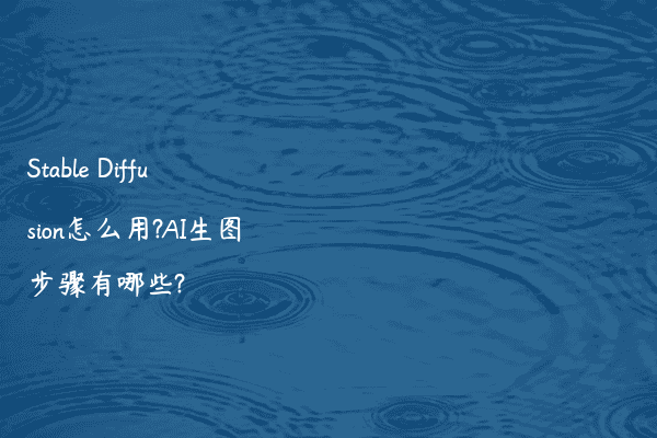 Stable Diffusion怎么用?AI生图步骤有哪些?
