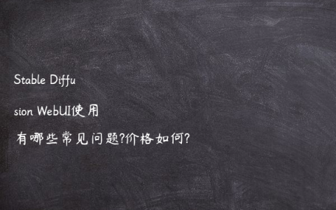 Stable Diffusion WebUI使用有哪些常见问题?价格如何?