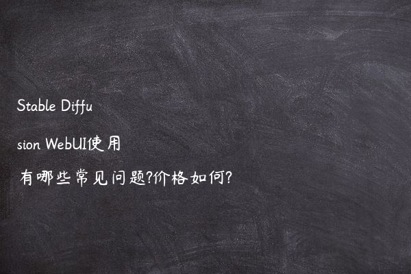 Stable Diffusion WebUI使用有哪些常见问题?价格如何?
