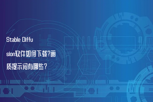 Stable Diffusion软件如何下载?画质提示词有哪些?