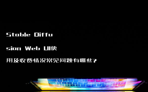 Stable Diffusion Web UI使用及收费情况常见问题有哪些?
