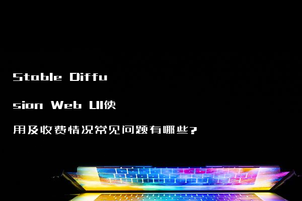 Stable Diffusion Web UI使用及收费情况常见问题有哪些?