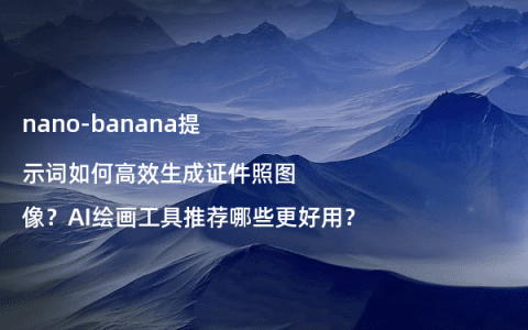 nano-banana提示词如何高效生成证件照图像？AI绘画工具推荐哪些更好用？