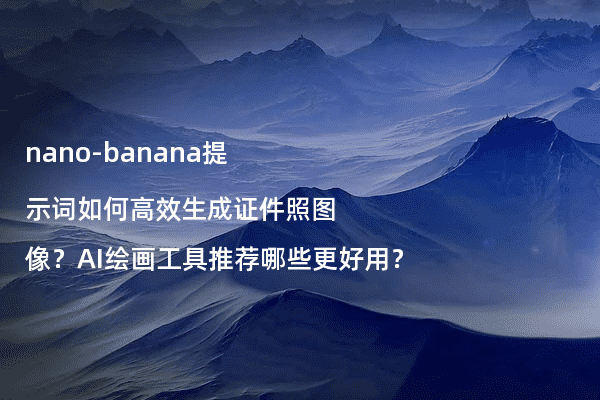 nano-banana提示词如何高效生成证件照图像?AI绘画工具推荐哪些更好用?