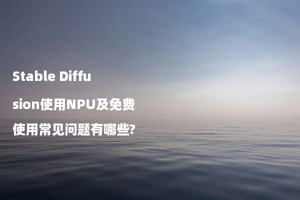 Stable Diffusion使用NPU及免费使用常见问题有哪些?