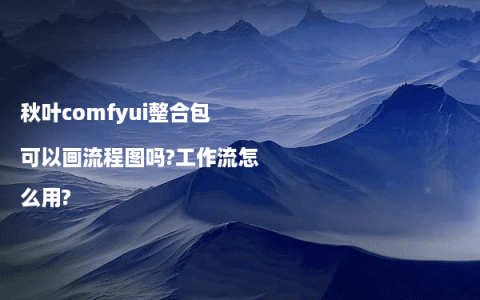 秋叶comfyui整合包可以画流程图吗?工作流怎么用?