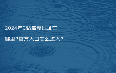 2026年C站最新地址在哪里?官方入口怎么进入?