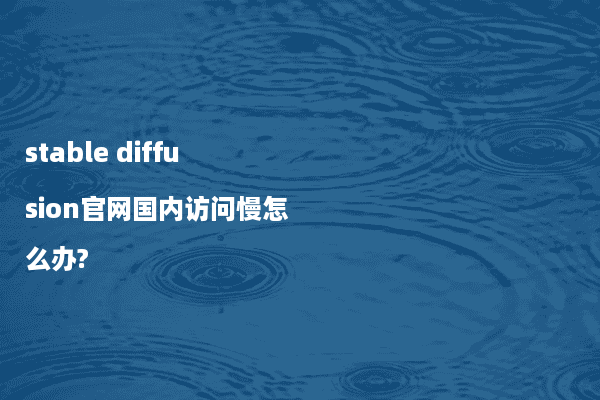stable diffusion官网国内访问慢怎么办?