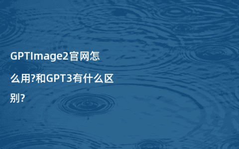 GPTImage2官网怎么用?和GPT3有什么区别?