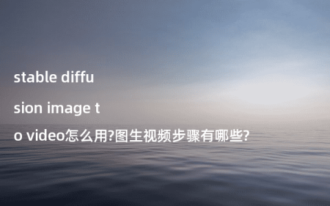 stable diffusion image to video怎么用?图生视频步骤有哪些?