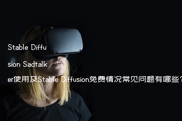 Stable Diffusion Sadtalker使用及Stable Diffusion免费情况常见问题有哪些?