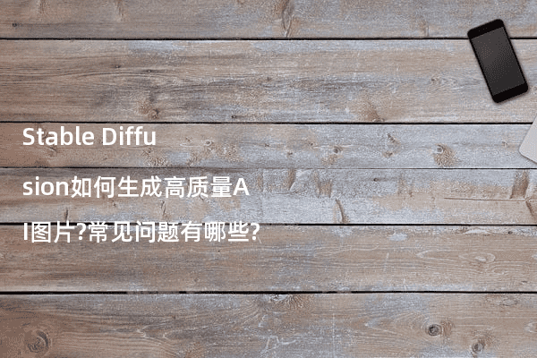 Stable Diffusion如何生成高质量AI图片?常见问题有哪些?