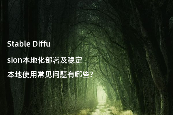 Stable Diffusion本地化部署及稳定本地使用常见问题有哪些?