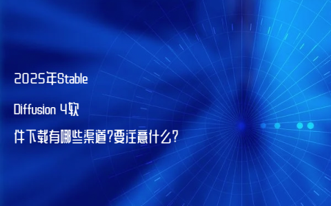 2025年Stable Diffusion 4软件下载有哪些渠道?要注意什么?
