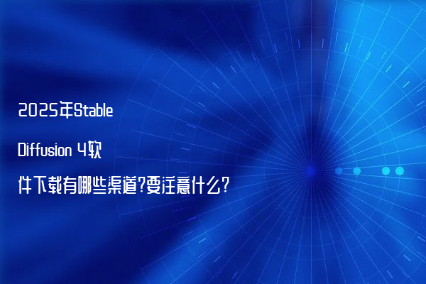 2025年Stable Diffusion 4软件下载有哪些渠道?要注意什么?