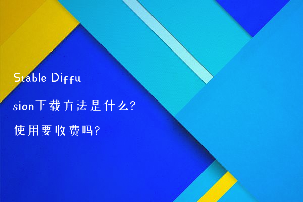 Stable Diffusion下载方法是什么?使用要收费吗?