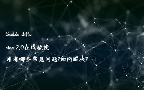 Stable diffusion 2.0在线版使用有哪些常见问题?如何解决?