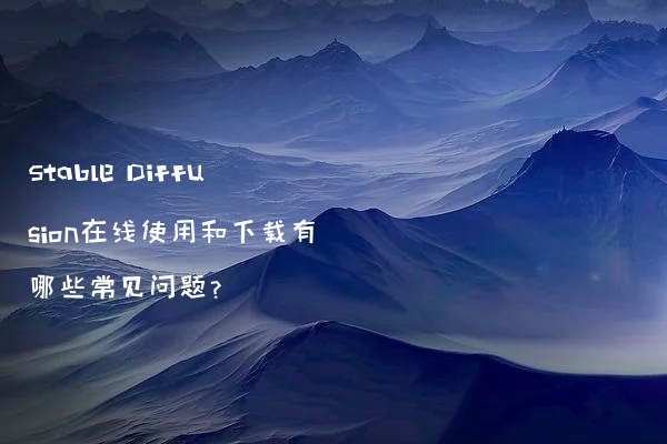 Stable Diffusion在线使用和下载有哪些常见问题?