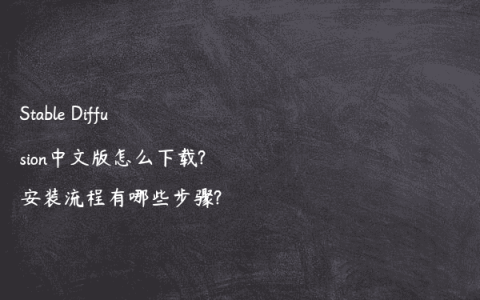 Stable Diffusion中文版怎么下载?安装流程有哪些步骤?