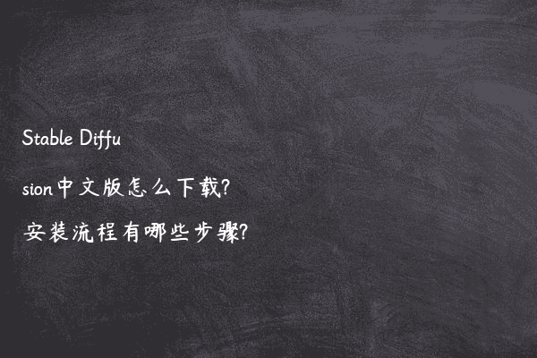 Stable Diffusion中文版怎么下载?安装流程有哪些步骤?