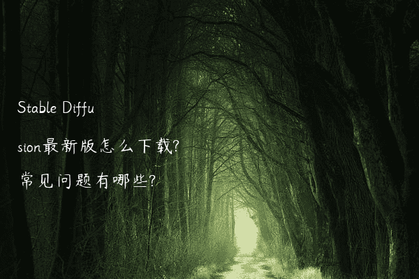 Stable Diffusion最新版怎么下载?常见问题有哪些?