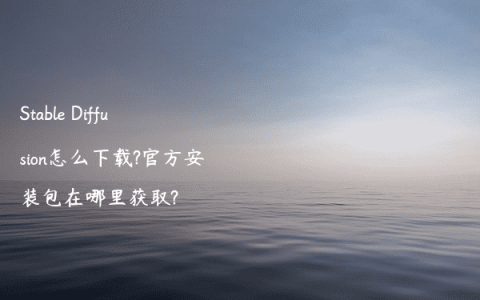 Stable Diffusion怎么下载?官方安装包在哪里获取?