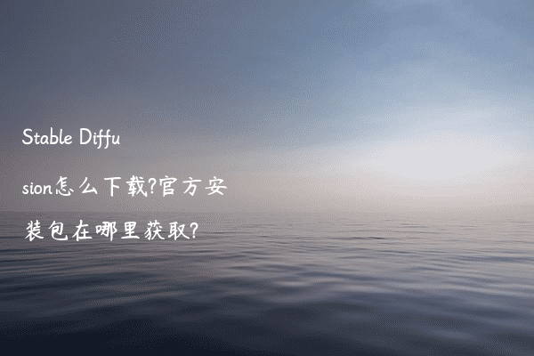 Stable Diffusion怎么下载?官方安装包在哪里获取?
