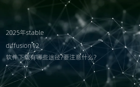 2025年stable diffusion v2软件下载有哪些途径?要注意什么?