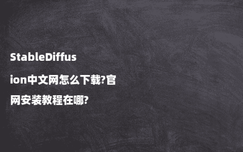 StableDiffusion中文网怎么下载?官网安装教程在哪?