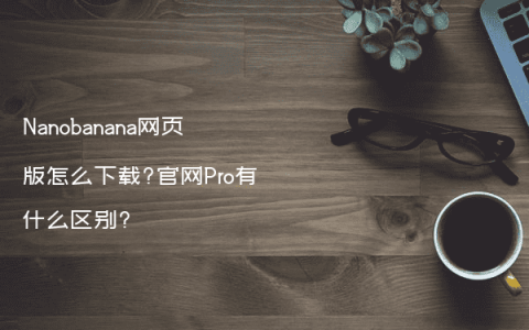 Nanobanana网页版怎么下载?官网Pro有什么区别?