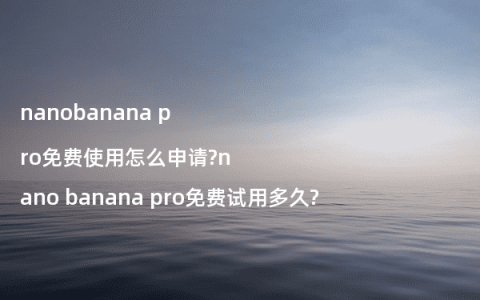 nanobanana pro免费使用怎么申请?nano banana pro免费试用多久?