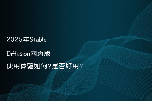2025年Stable Diffusion网页版使用体验如何?是否好用?