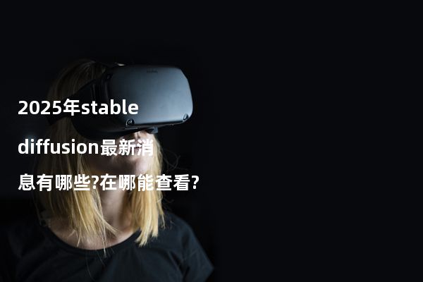 2025年stable diffusion最新消息有哪些?在哪能查看?