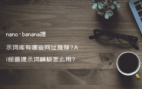 nano-banana提示词库有哪些网址推荐?AI绘画提示词模板怎么用?