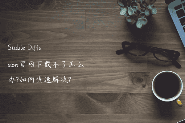Stable Diffusion官网下载不了怎么办?如何快速解决?