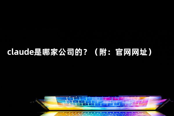 claude是哪家公司的？（附：官网网址）