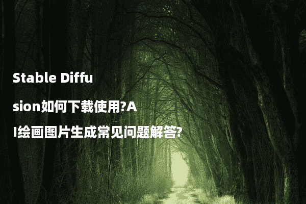 Stable Diffusion如何下载使用?AI绘画图片生成常见问题解答?