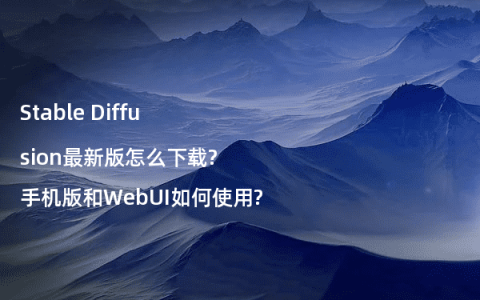 Stable Diffusion最新版怎么下载?手机版和WebUI如何使用?