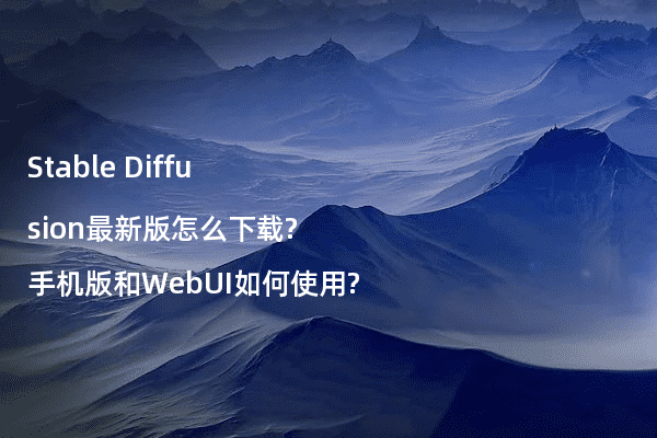 Stable Diffusion最新版怎么下载?手机版和WebUI如何使用?