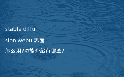 stable diffusion webui界面怎么用?功能介绍有哪些?