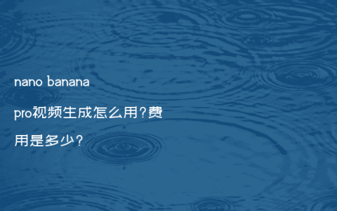 nano banana pro视频生成怎么用?费用是多少?