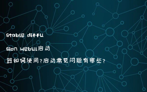 stable diffusion webul启动器如何使用?启动常见问题有哪些?