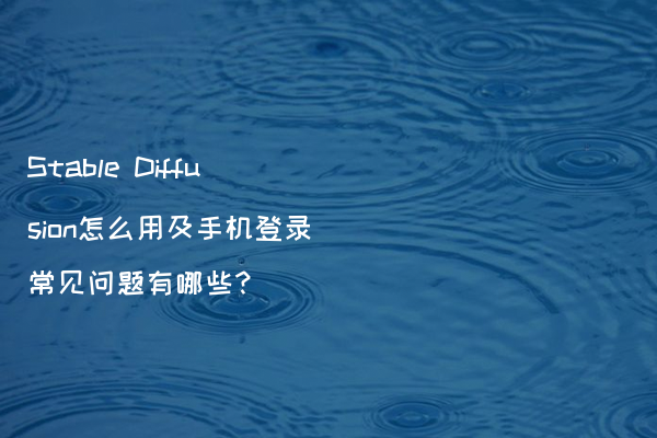 Stable Diffusion怎么用及手机登录常见问题有哪些?