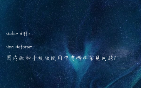 stable diffusion deforum国内版和手机版使用中有哪些常见问题?