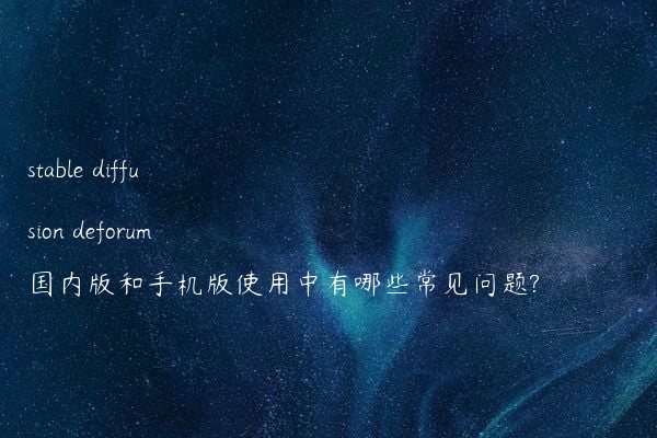 stable diffusion deforum国内版和手机版使用中有哪些常见问题?