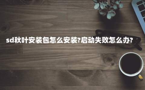 sd秋叶安装包怎么安装?启动失败怎么办?