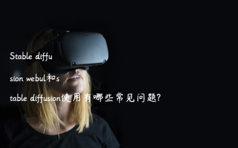 Stable diffusion webul和stable diffusion使用有哪些常见问题?