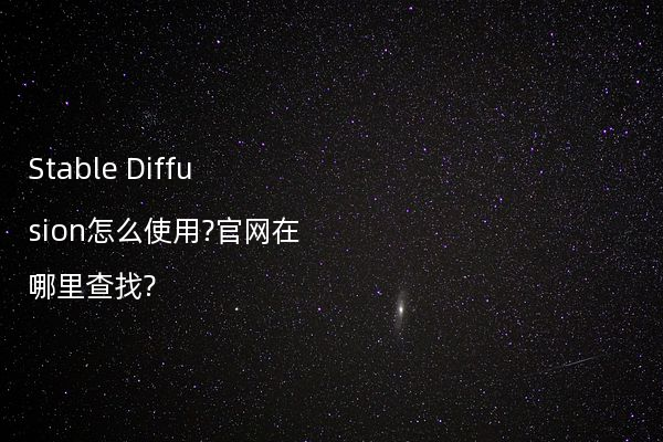 Stable Diffusion怎么使用?官网在哪里查找?