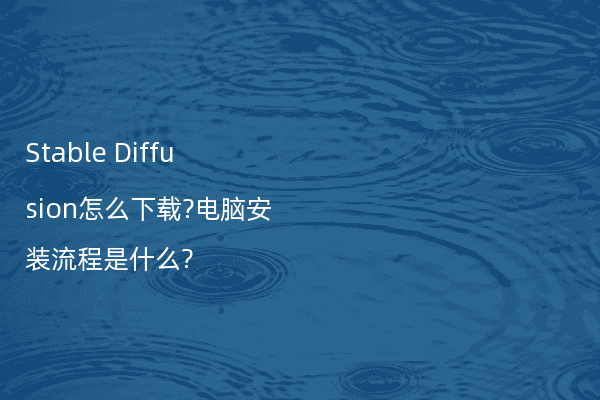 Stable Diffusion怎么下载?电脑安装流程是什么?