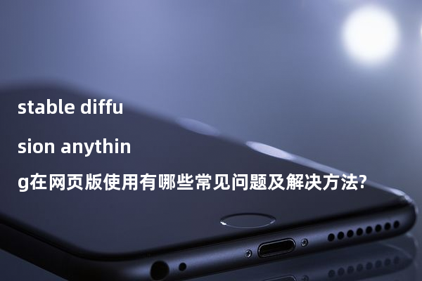 stable diffusion anything在网页版使用有哪些常见问题及解决方法?